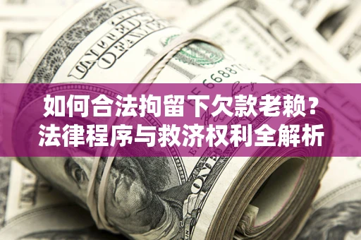 济南如何合法拘留下欠款老赖？法律程序与救济权利全解析