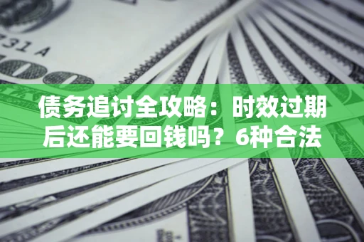 济南债务追讨全攻略：时效过期后还能要回钱吗？6种合法手段助你维权