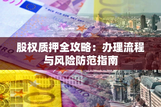 济南股权质押全攻略：办理流程与风险防范指南