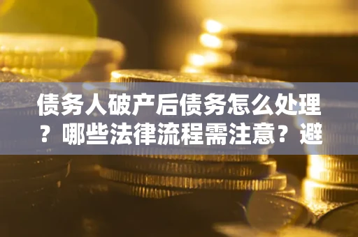 济南债务人破产后债务怎么处理？哪些法律流程需注意？避免踩坑指南