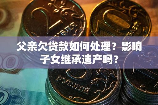 济南父亲欠贷款如何处理?影响子女继承遗产吗? 济南父亲欠贷款如何处理?影响子女继承遗产吗?