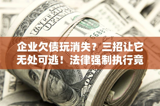 济南企业欠债玩消失？三招让它无处可逃！法律强制执行竟比讨债公司还狠？
