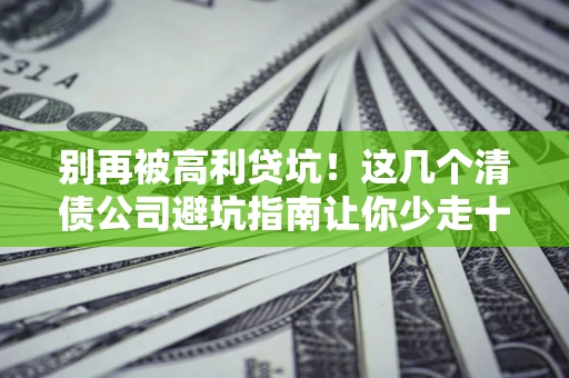 济南别再被高利贷坑！这几个清债公司避坑指南让你少走十年弯路