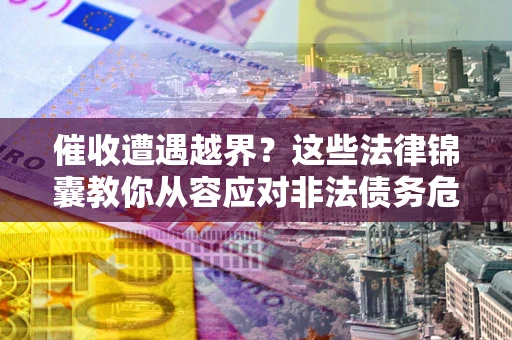 济南催收遭遇越界？这些法律锦囊教你从容应对非法债务危机