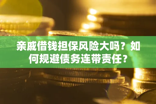 济南亲戚借钱担保风险大吗？如何规避债务连带责任？