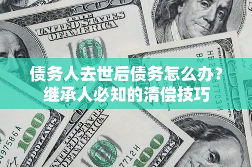 济南债务人去世后债务怎么办？继承人必知的清偿技巧