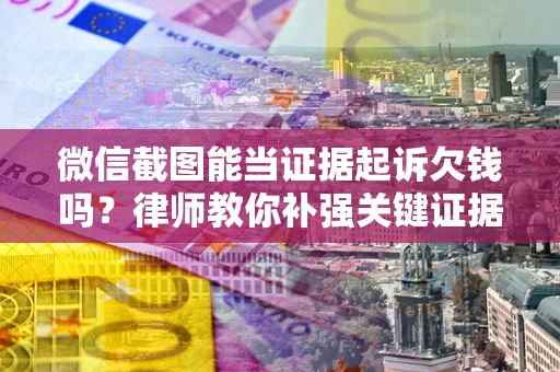 济南微信截图能当证据起诉欠钱吗？律师教你补强关键证据
