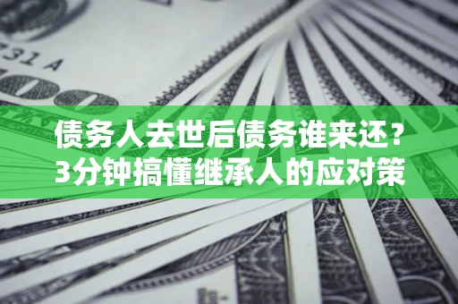 济南债务人去世后债务谁来还？3分钟搞懂继承人的应对策略