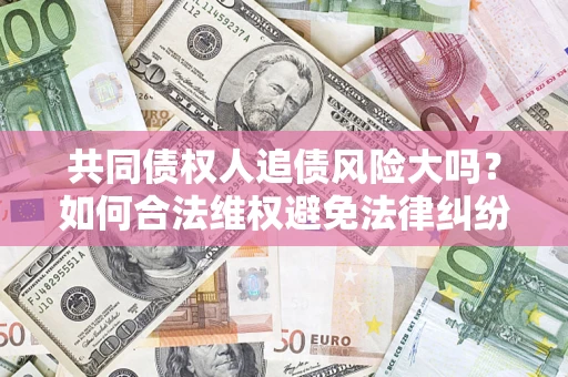 济南共同债权人追债风险大吗?如何合法维权避免法律纠纷? 济南共同债权人追债风险大吗?如何合法维权避免法律纠纷?