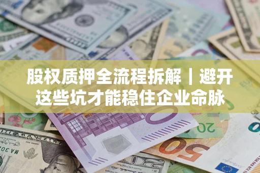 济南股权质押全流程拆解｜避开这些坑才能稳住企业命脉