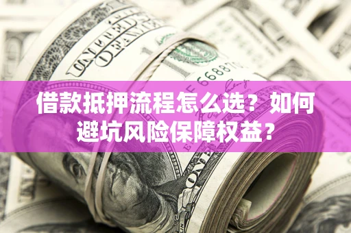 济南借款抵押流程怎么选？如何避坑风险保障权益？