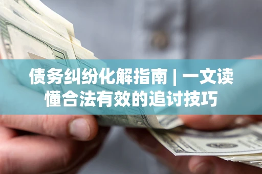 济南债务纠纷化解指南 | 一文读懂合法有效的追讨技巧