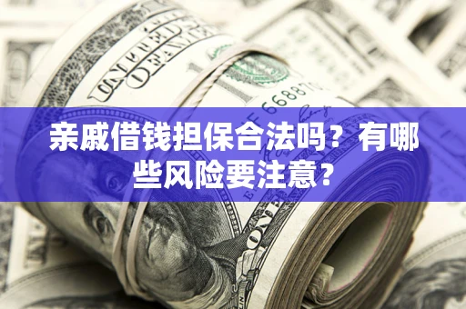 济南亲戚借钱担保合法吗？有哪些风险要注意？