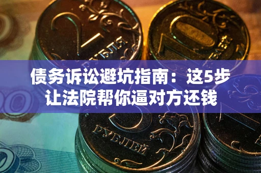 济南债务诉讼避坑指南：这5步让法院帮你逼对方还钱