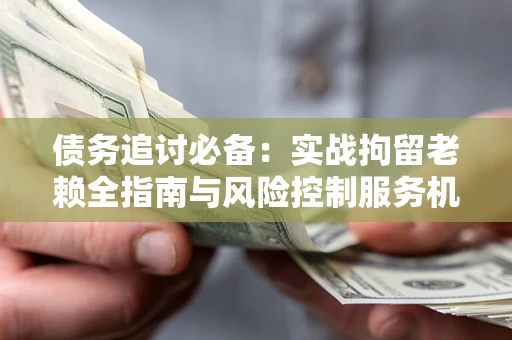 济南债务追讨必备：实战拘留老赖全指南与风险控制服务机构推荐