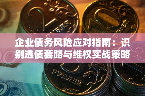 济南企业债务风险应对指南：识别逃债套路与维权实战策略