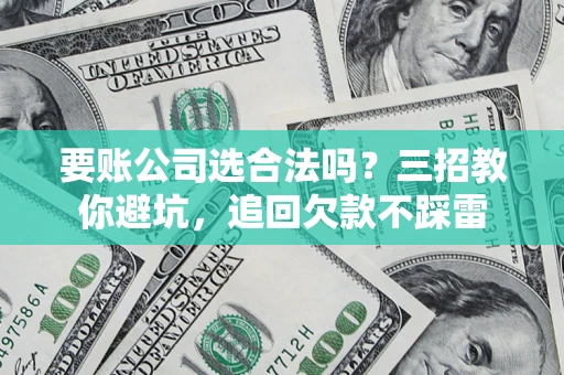 济南要账公司选合法吗？三招教你避坑，追回欠款不踩雷