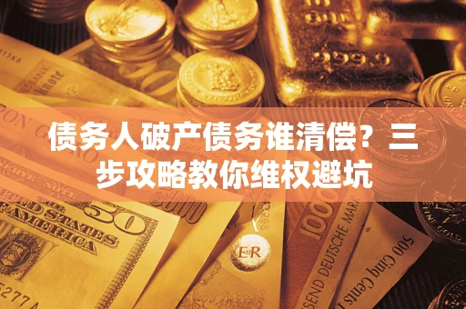 济南债务人破产债务谁清偿?三步攻略教你维权避坑 济南债务人破产债务谁清偿?三步攻略教你维权避坑