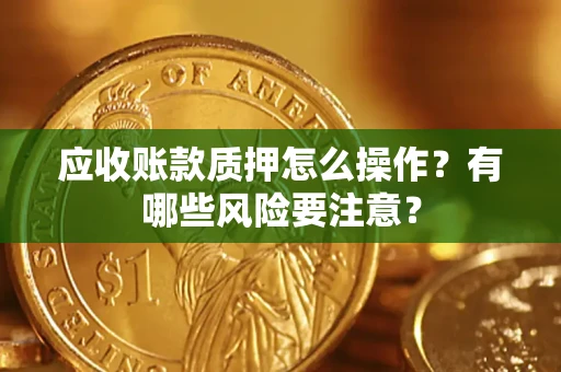 济南应收账款质押怎么操作？有哪些风险要注意？